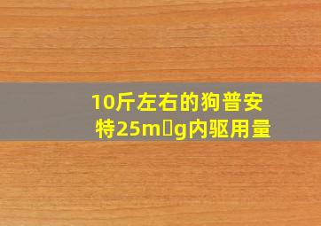 10斤左右的狗普安特25m g内驱用量